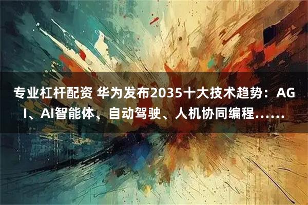 专业杠杆配资 华为发布2035十大技术趋势：AGI、AI智能体、自动驾驶、人机协同编程……