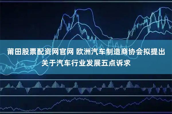 莆田股票配资网官网 欧洲汽车制造商协会拟提出关于汽车行业发展五点诉求