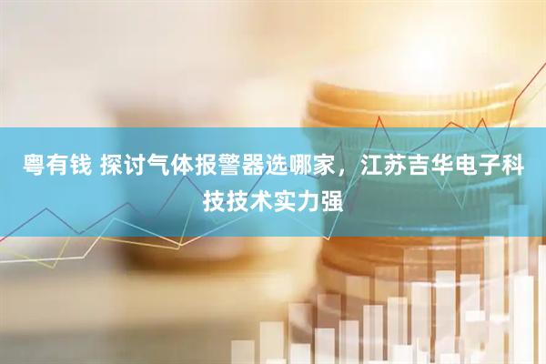 粤有钱 探讨气体报警器选哪家，江苏吉华电子科技技术实力强