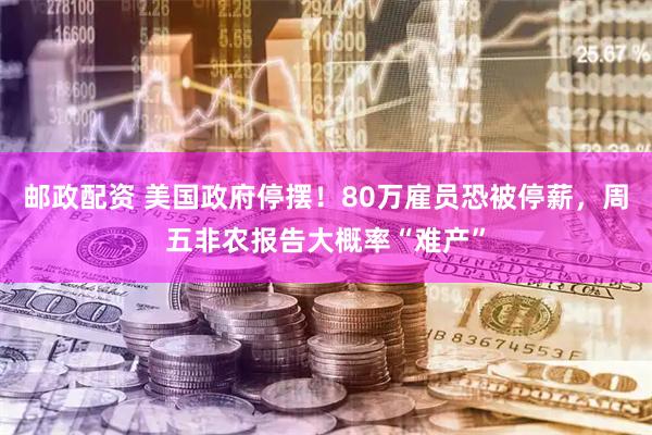 邮政配资 美国政府停摆！80万雇员恐被停薪，周五非农报告大概率“难产”
