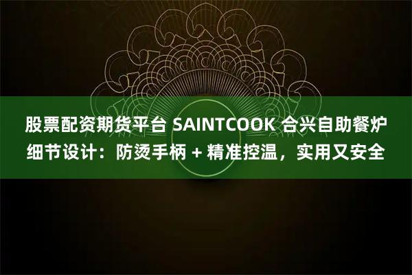 股票配资期货平台 SAINTCOOK 合兴自助餐炉细节设计：防烫手柄 + 精准控温，实用又安全