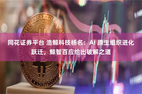 同花证券平台 浩鲸科技杨名：AI 原生组织进化跃迁，鲸智百应给出破解之道