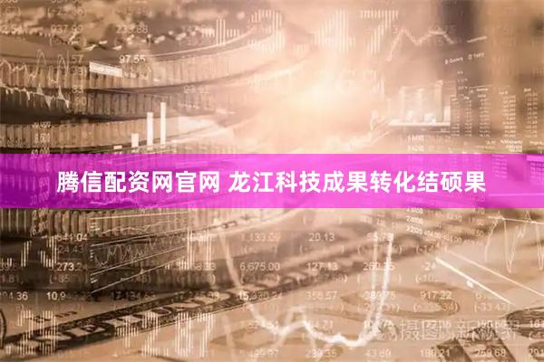 腾信配资网官网 龙江科技成果转化结硕果