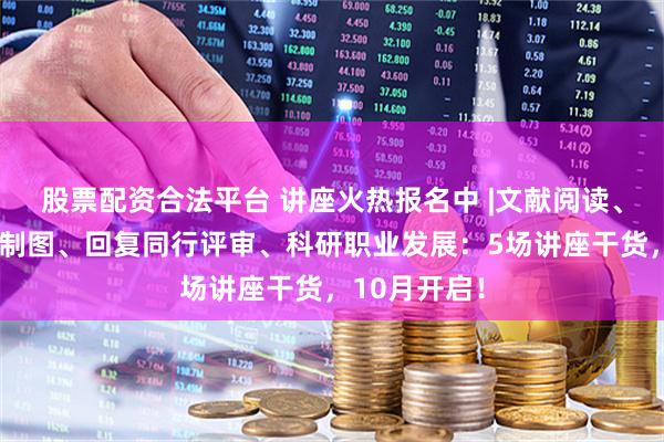 股票配资合法平台 讲座火热报名中 |文献阅读、论文写作与制图、回复同行评审、科研职业发展：5场讲座干货，10月开启！