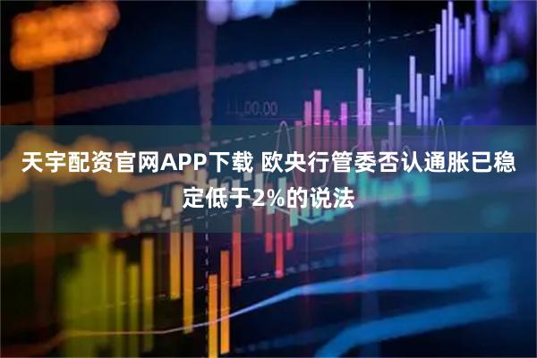 天宇配资官网APP下载 欧央行管委否认通胀已稳定低于2%的说法