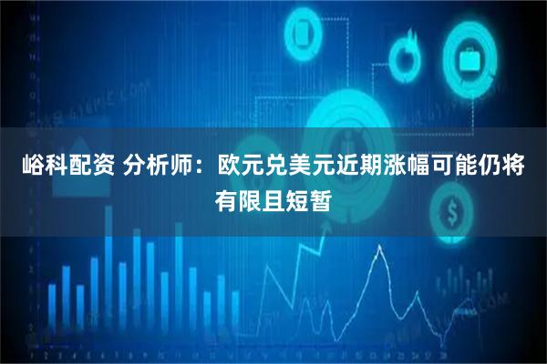 峪科配资 分析师：欧元兑美元近期涨幅可能仍将有限且短暂