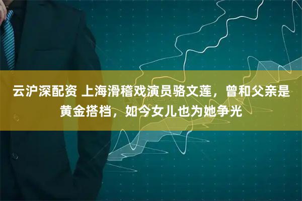 云沪深配资 上海滑稽戏演员骆文莲，曾和父亲是黄金搭档，如今女儿也为她争光