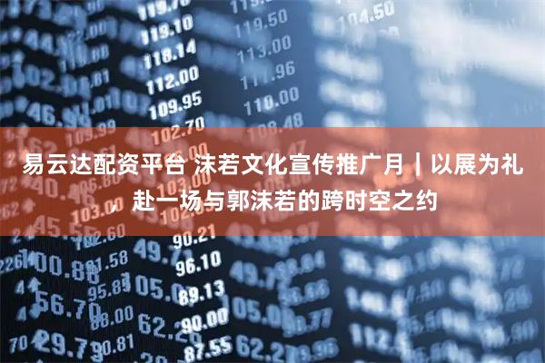易云达配资平台 沫若文化宣传推广月｜以展为礼，赴一场与郭沫若的跨时空之约