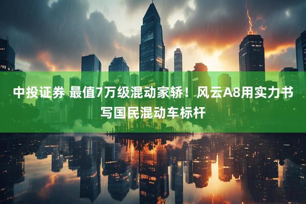 中投证券 最值7万级混动家轿！风云A8用实力书写国民混动车标杆