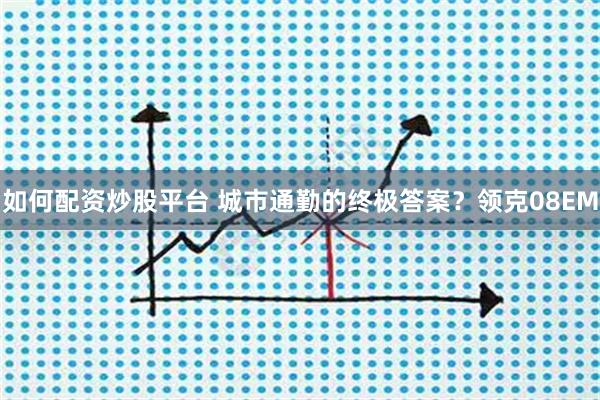 如何配资炒股平台 城市通勤的终极答案？领克08EM