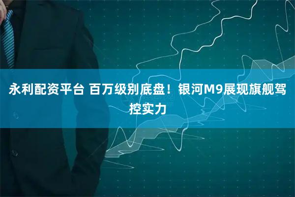 永利配资平台 百万级别底盘！银河M9展现旗舰驾控实力