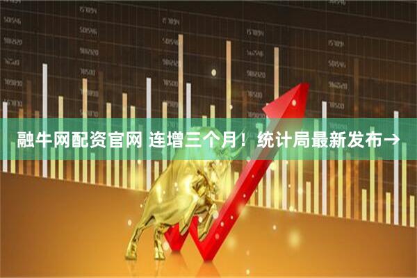 融牛网配资官网 连增三个月！统计局最新发布→