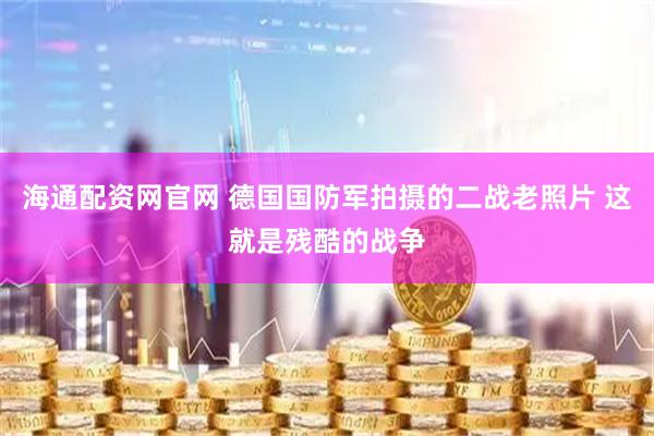 海通配资网官网 德国国防军拍摄的二战老照片 这就是残酷的战争