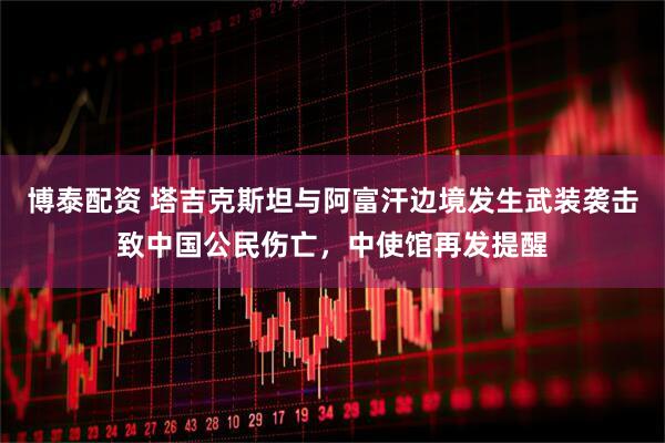 博泰配资 塔吉克斯坦与阿富汗边境发生武装袭击致中国公民伤亡，中使馆再发提醒