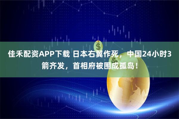 佳禾配资APP下载 日本右翼作死，中国24小时3箭齐发，首相府被围成孤岛！