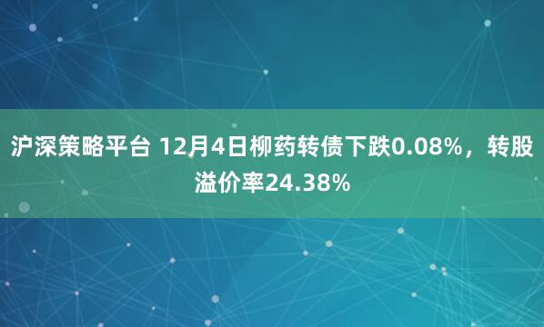 沪深策略平台 12月4日柳药转债下跌0.08%，转股溢价率24.38%