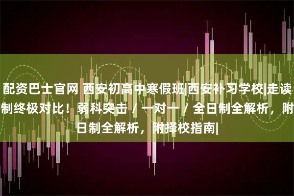 配资巴士官网 西安初高中寒假班|西安补习学校|走读|封闭全日制终极对比！弱科突击 / 一对一 / 全日制全解析，附择校指南|