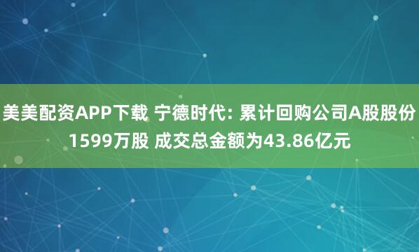 美美配资APP下载 宁德时代: 累计回购公司A股股份1599万股 成交总金额为43.86亿元
