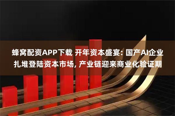 蜂窝配资APP下载 开年资本盛宴: 国产AI企业扎堆登陆资本市场, 产业链迎来商业化验证期
