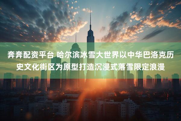 奔奔配资平台 哈尔滨冰雪大世界以中华巴洛克历史文化街区为原型打造沉浸式落雪限定浪漫