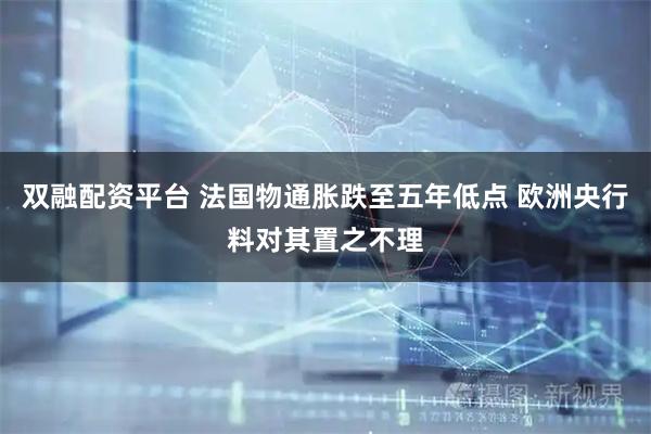 双融配资平台 法国物通胀跌至五年低点 欧洲央行料对其置之不理