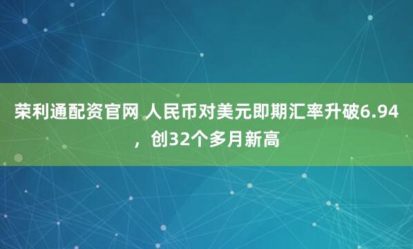 荣利通配资官网 人民币对美元即期汇率升破6.94，创32个多月新高