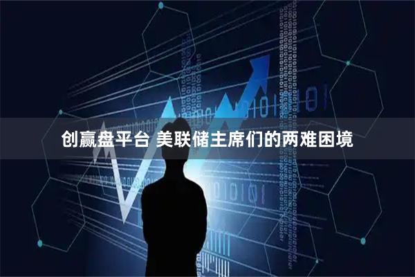 创赢盘平台 美联储主席们的两难困境
