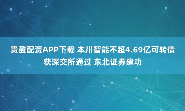 贵盈配资APP下载 本川智能不超4.69亿可转债获深交所通过 东北证券建功