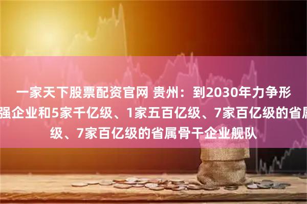 一家天下股票配资官网 贵州：到2030年力争形成1家世界500强企业和5家千亿级、1家五百亿级、7家百亿级的省属骨干企业舰队