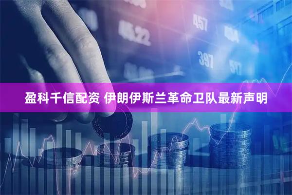 盈科千信配资 伊朗伊斯兰革命卫队最新声明