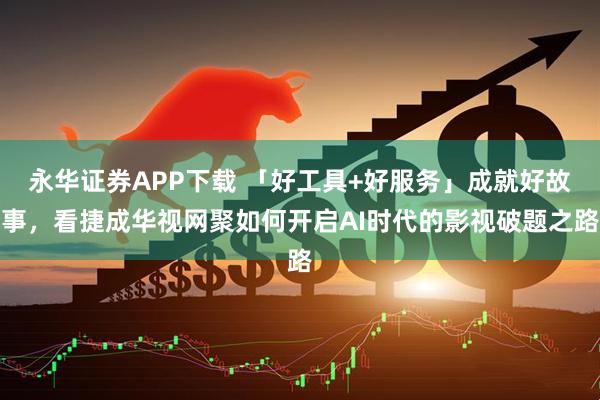 永华证券APP下载 「好工具+好服务」成就好故事，看捷成华视网聚如何开启AI时代的影视破题之路